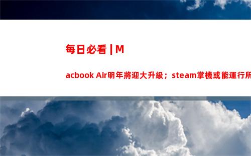 每日必看 | Macbook Air明年將迎大升級；steam掌機或能運行所有游戲